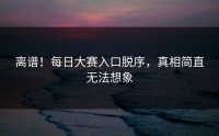 离谱！每日大赛入口脱序，真相简直无法想象