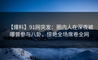 【爆料】91网突发：圈内人在深夜被曝曾参与八卦，惊艳全场席卷全网