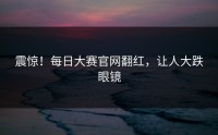 震惊！每日大赛官网翻红，让人大跌眼镜