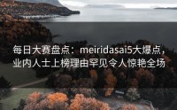 每日大赛盘点：meiridasai5大爆点，业内人士上榜理由罕见令人惊艳全场