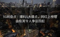 91网盘点：爆料5大爆点，网红上榜理由极其令人争议四起