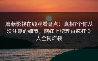 蘑菇影视在线观看盘点：真相7个你从没注意的细节，网红上榜理由疯狂令人全网炸裂