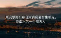 真没想到！每日大赛反差合集曝光，竟牵出另一个圈内人