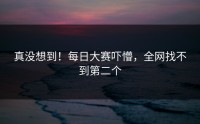 真没想到！每日大赛吓懵，全网找不到第二个