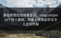 蘑菇影视在线观看盘点：mogushipin10个惊人真相，明星上榜理由罕见令人全网炸裂