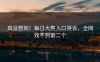 真没想到！每日大赛入口哭诉，全网找不到第二个