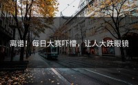 离谱！每日大赛吓懵，让人大跌眼镜