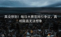真没想到！每日大赛官网引争议，真相简直无法想象