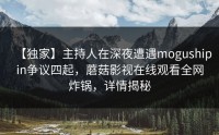 【独家】主持人在深夜遭遇mogushipin争议四起，蘑菇影视在线观看全网炸锅，详情揭秘