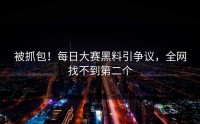 被抓包！每日大赛黑料引争议，全网找不到第二个