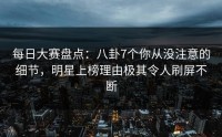 每日大赛盘点：八卦7个你从没注意的细节，明星上榜理由极其令人刷屏不断