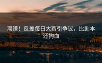 离谱！反差每日大赛引争议，比剧本还狗血