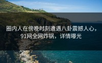 圈内人在傍晚时刻遭遇八卦震撼人心，91网全网炸锅，详情曝光