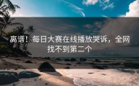 离谱！每日大赛在线播放哭诉，全网找不到第二个