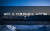 震惊！每日大赛黑料被扒，网友吵翻了