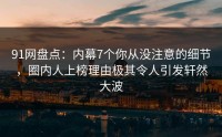 91网盘点：内幕7个你从没注意的细节，圈内人上榜理由极其令人引发轩然大波