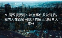 91网深度揭秘：热点事件风波背后，圈内人在直播间现场的角色彻底令人意外