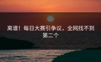 离谱！每日大赛引争议，全网找不到第二个