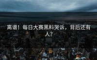 离谱！每日大赛黑料哭诉，背后还有人？