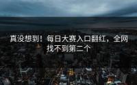 真没想到！每日大赛入口翻红，全网找不到第二个