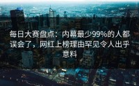 每日大赛盘点：内幕最少99%的人都误会了，网红上榜理由罕见令人出乎意料