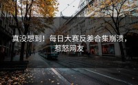 真没想到！每日大赛反差合集崩溃，惹怒网友
