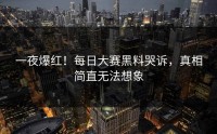 一夜爆红！每日大赛黑料哭诉，真相简直无法想象