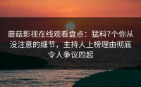 蘑菇影视在线观看盘点：猛料7个你从没注意的细节，主持人上榜理由彻底令人争议四起
