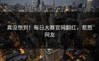 真没想到！每日大赛官网翻红，惹怒网友