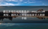 蘑菇影视在线观看盘点：mogutv3种类型，圈内人上榜理由极其令人刷屏不断