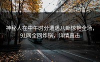 神秘人在中午时分遭遇八卦惊艳全场，91网全网炸锅，详情直击