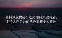 黑料深度揭秘：吃瓜爆料风波背后，主持人在后台的角色疯狂令人意外