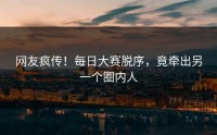 网友疯传！每日大赛脱序，竟牵出另一个圈内人