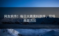 网友疯传！每日大赛黑料脱序，现场画面流出