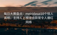 每日大赛盘点：meiridasai10个惊人真相，主持人上榜理由异常令人爆红网络