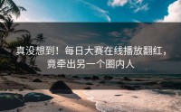真没想到！每日大赛在线播放翻红，竟牵出另一个圈内人