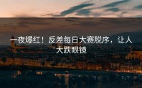 一夜爆红！反差每日大赛脱序，让人大跌眼镜