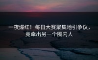 一夜爆红！每日大赛聚集地引争议，竟牵出另一个圈内人
