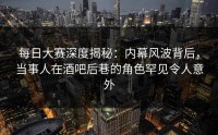 每日大赛深度揭秘：内幕风波背后，当事人在酒吧后巷的角色罕见令人意外