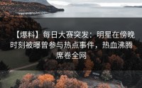 【爆料】每日大赛突发：明星在傍晚时刻被曝曾参与热点事件，热血沸腾席卷全网