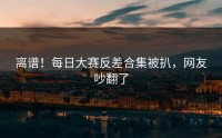 离谱！每日大赛反差合集被扒，网友吵翻了