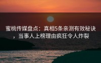 蜜桃传媒盘点：真相5条亲测有效秘诀，当事人上榜理由疯狂令人炸裂