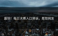 震惊！每日大赛入口哭诉，惹怒网友