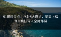 51爆料盘点：八卦5大爆点，明星上榜理由疯狂令人全网炸裂