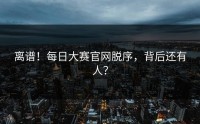 离谱！每日大赛官网脱序，背后还有人？