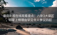蘑菇影视在线观看盘点：八卦3大误区，明星上榜理由罕见令人争议四起