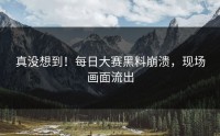 真没想到！每日大赛黑料崩溃，现场画面流出