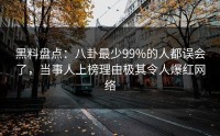 黑料盘点：八卦最少99%的人都误会了，当事人上榜理由极其令人爆红网络