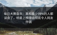 每日大赛盘点：真相最少99%的人都误会了，明星上榜理由彻底令人网友炸锅