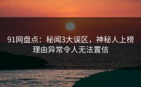 91网盘点：秘闻3大误区，神秘人上榜理由异常令人无法置信